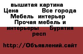 вышитая картина  › Цена ­ 8 000 - Все города Мебель, интерьер » Прочая мебель и интерьеры   . Бурятия респ.